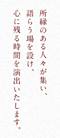 所縁のある人々が集い、語らう場を設け、心に残る時間を演出いたします。